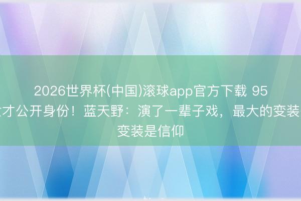 2026世界杯(中国)滚球app官方下载 95岁离世才公开身份！蓝天野：演了一辈子戏，最大的变装是信仰