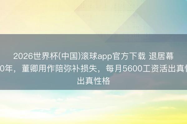 2026世界杯(中国)滚球app官方下载 退居幕后10年，董卿用作陪弥补损失，每月5600工资活出真性格