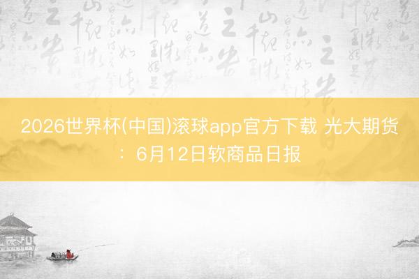 2026世界杯(中国)滚球app官方下载 光大期货：6月12日软商品日报