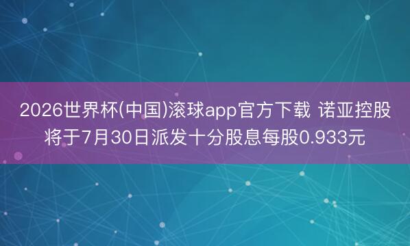 2026世界杯(中国)滚球app官方下载 诺亚控股将于7月30日派发十分股息每股0.933元