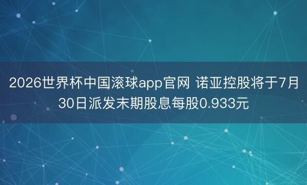 2026世界杯中国滚球app官网 诺亚控股将于7月30日派发末期股息每股0.933元