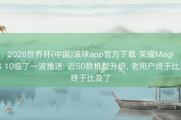 2026世界杯(中国)滚球app官方下载 荣耀MagicOS 10临了一波推送: 近50款机型升级， 老用户终于比及了