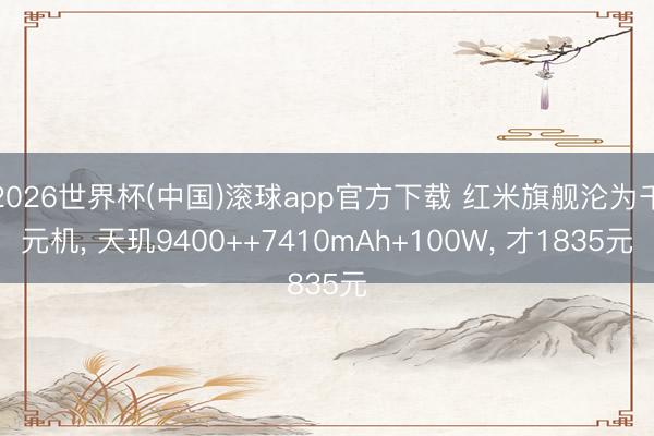 2026世界杯(中国)滚球app官方下载 红米旗舰沦为千元机， 天玑9400++7410mAh+100W， 才1835元