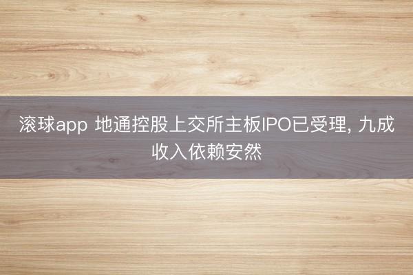 滚球app 地通控股上交所主板IPO已受理, 九成收入依赖安然