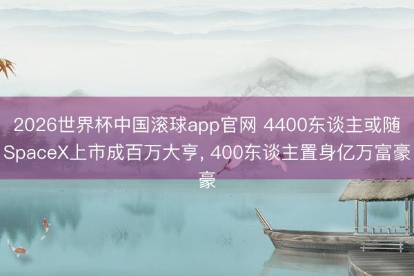 2026世界杯中国滚球app官网 4400东谈主或随SpaceX上市成百万大亨， 400东谈主置身亿万富豪