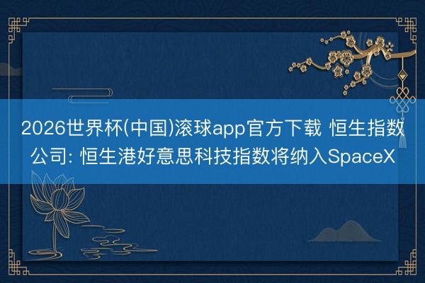 2026世界杯(中国)滚球app官方下载 恒生指数公司: 恒生港好意思科技指数将纳入SpaceX