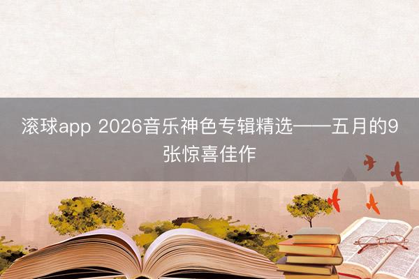 滚球app 2026音乐神色专辑精选——五月的9张惊喜佳作