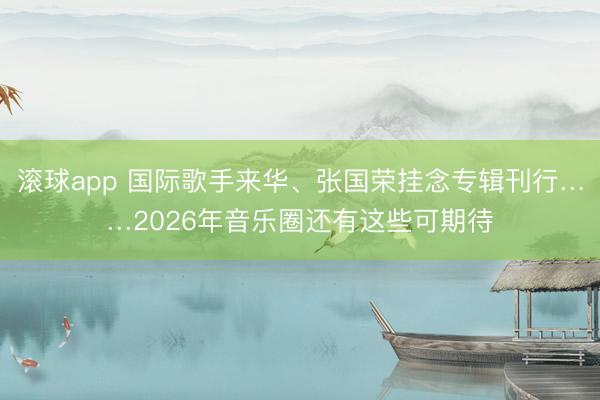 滚球app 国际歌手来华、张国荣挂念专辑刊行……2026年音乐圈还有这些可期待