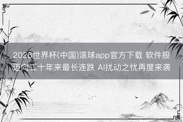2026世界杯(中国)滚球app官方下载 软件股迈向二十年来最长连跌 AI扰动之忧再度来袭