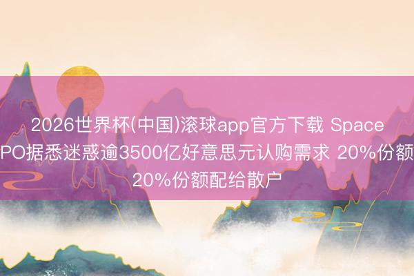 2026世界杯(中国)滚球app官方下载 SpaceX创记录IPO据悉迷惑逾3500亿好意思元认购需求 20%份额配给散户