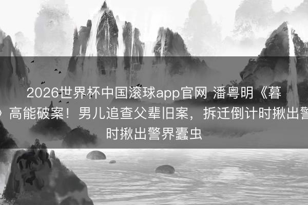 2026世界杯中国滚球app官网 潘粤明《暮夜广告》高能破案！男儿追查父辈旧案，拆迁倒计时揪出警界蠹虫