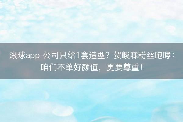 滚球app 公司只给1套造型？贺峻霖粉丝咆哮：咱们不单好颜值，更要尊重！