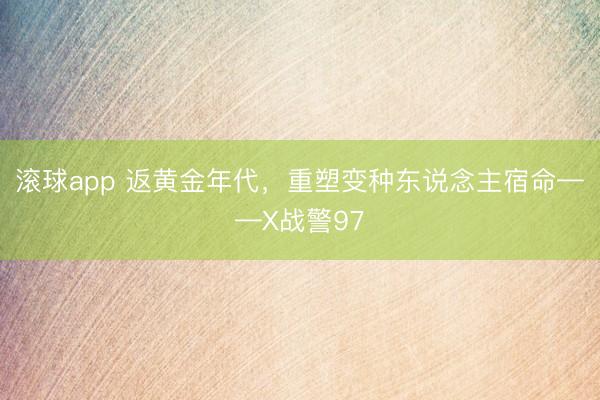 滚球app 返黄金年代，重塑变种东说念主宿命——X战警97