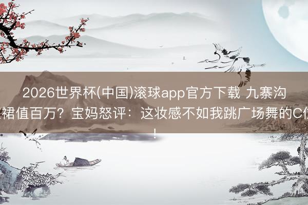 2026世界杯(中国)滚球app官方下载 九寨沟红裙值百万？宝妈怒评：这妆感不如我跳广场舞的C位！