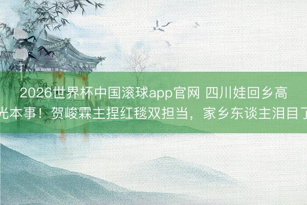 2026世界杯中国滚球app官网 四川娃回乡高光本事！贺峻霖主捏红毯双担当，家乡东谈主泪目了