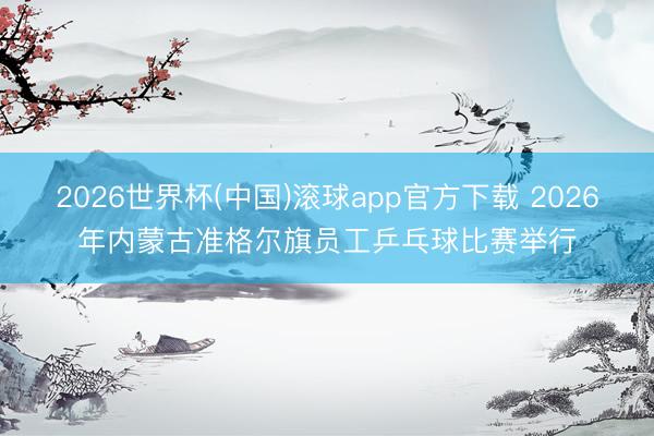 2026世界杯(中国)滚球app官方下载 2026年内蒙古准格尔旗员工乒乓球比赛举行