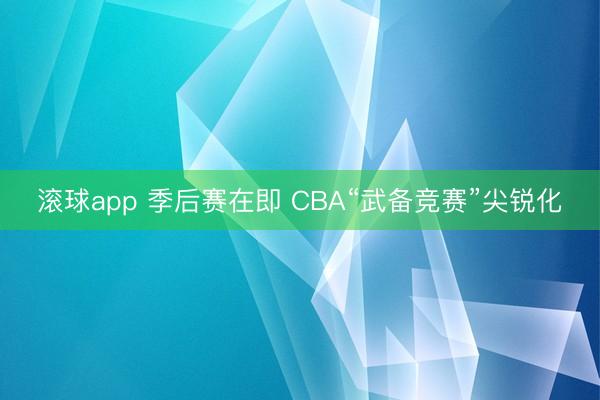 滚球app 季后赛在即 CBA“武备竞赛”尖锐化
