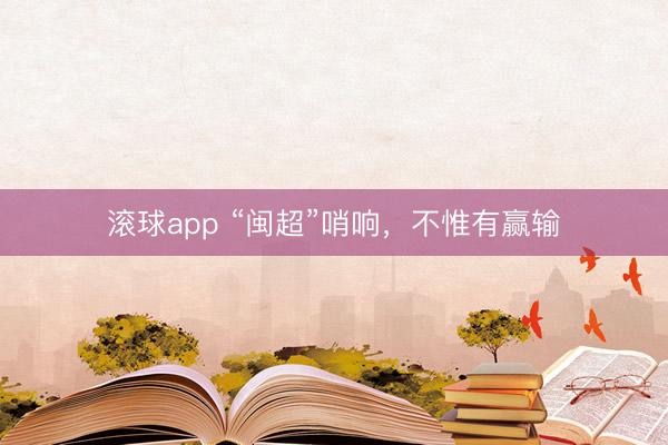 滚球app “闽超”哨响，不惟有赢输