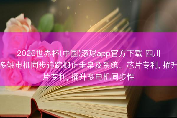 2026世界杯(中国)滚球app官方下载 四川九洲电器苦求多轴电机同步追踪抑止圭臬及系统、芯片专利， 擢升多电机同步性