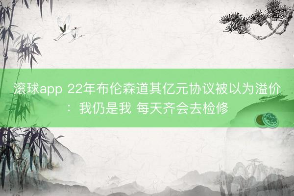 滚球app 22年布伦森道其亿元协议被以为溢价：我仍是我 每天齐会去检修