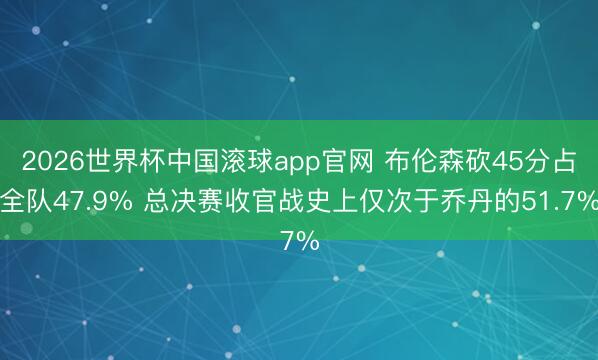 2026世界杯中国滚球app官网 布伦森砍45分占全队47.9% 总决赛收官战史上仅次于乔丹的51.7%