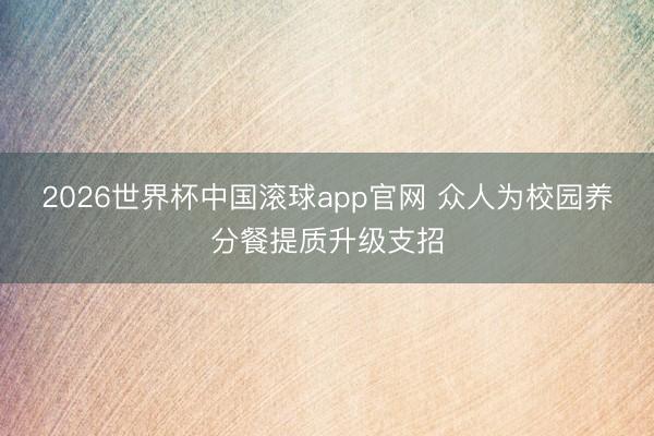2026世界杯中国滚球app官网 众人为校园养分餐提质升级支招