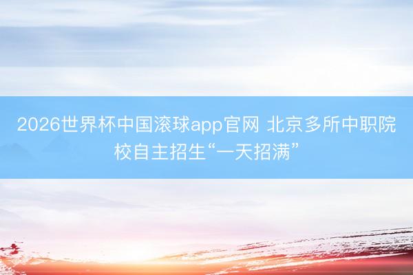 2026世界杯中国滚球app官网 北京多所中职院校自主招生“一天招满”