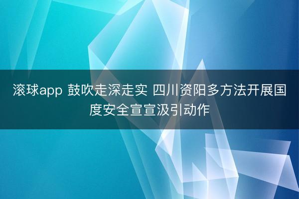 滚球app 鼓吹走深走实 四川资阳多方法开展国度安全宣宣汲引动作