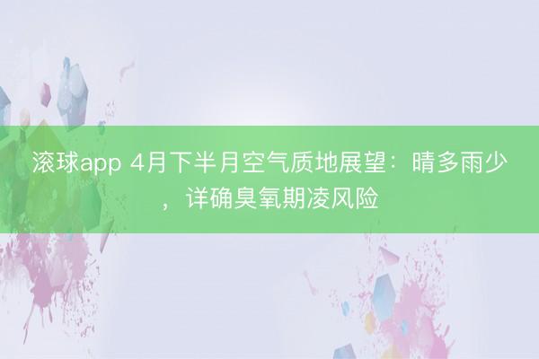 滚球app 4月下半月空气质地展望:晴多雨少,详确臭氧期凌风险