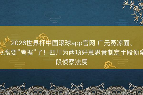2026世界杯中国滚球app官网 广元蒸凉面、剑门豆腐要“考据”了！四川为两项好意思食制定手段侦察法度