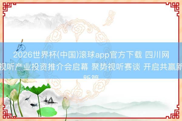 2026世界杯(中国)滚球app官方下载 四川网罗视听产业投资推介会启幕 聚势视听赛谈 开启共赢新篇