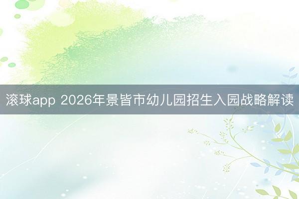 滚球app 2026年景皆市幼儿园招生入园战略解读