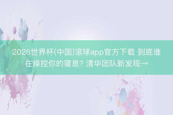 2026世界杯(中国)滚球app官方下载 到底谁在操控你的寝息? 清华团队新发现→