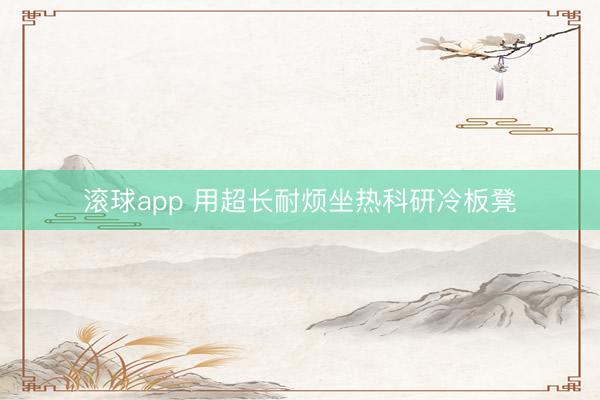 滚球app 用超长耐烦坐热科研冷板凳