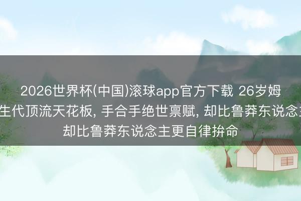 2026世界杯(中国)滚球app官方下载 26岁姆巴佩: 足坛重生代顶流天花板， 手合手绝世禀赋， 却比鲁莽东说念主更自律拚命
