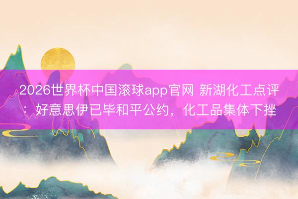 2026世界杯中国滚球app官网 新湖化工点评：好意思伊已毕和平公约，化工品集体下挫