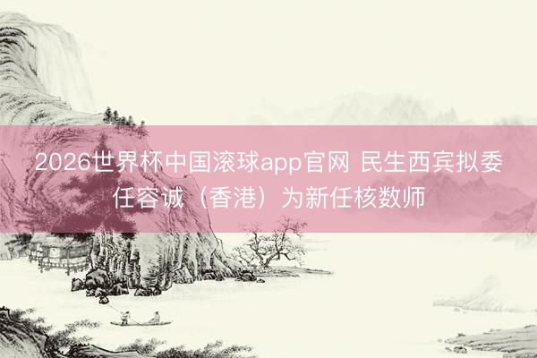 2026世界杯中国滚球app官网 民生西宾拟委任容诚（香港）为新任核数师