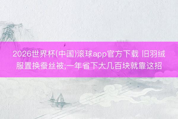 2026世界杯(中国)滚球app官方下载 旧羽绒服置换蚕丝被;一年省下大几百块就靠这招