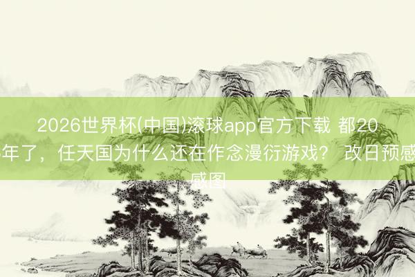 2026世界杯(中国)滚球app官方下载 都2026年了,任天国为什么还在作念漫衍游戏? 改日预感图