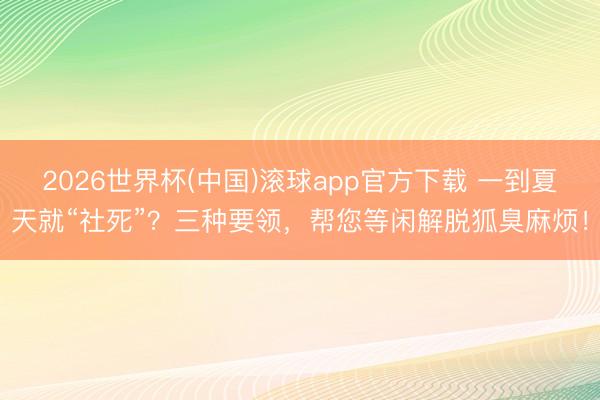 2026世界杯(中国)滚球app官方下载 一到夏天就“社死”?三种要领,帮您等闲解脱狐臭麻烦!