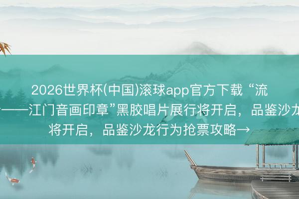 2026世界杯(中国)滚球app官方下载 “流金岁月·岁月留音——江门音画印章”黑胶唱片展行将开启，品鉴沙龙行为抢票攻略→