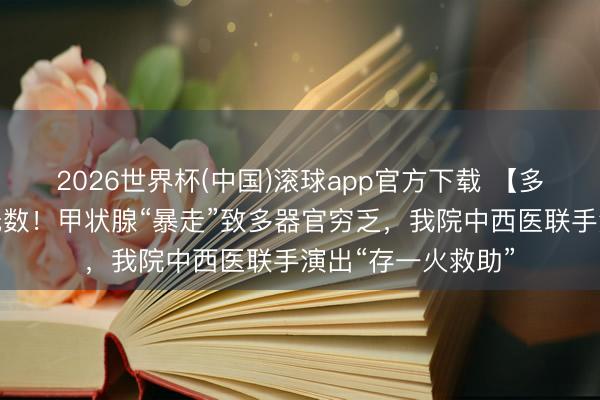2026世界杯(中国)滚球app官方下载 【多学科聚会】胸中无数！甲状腺“暴走”致多器官穷乏，我院中西医联手演出“存一火救助”