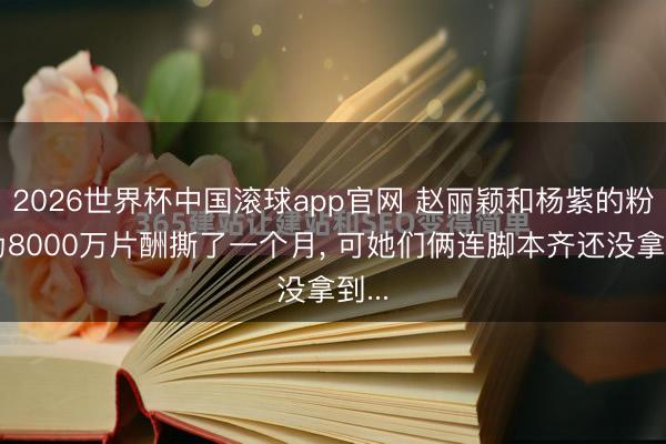2026世界杯中国滚球app官网 赵丽颖和杨紫的粉丝为8000万片酬撕了一个月， 可她们俩连脚本齐还没拿到...