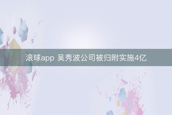 滚球app 吴秀波公司被归附实施4亿
