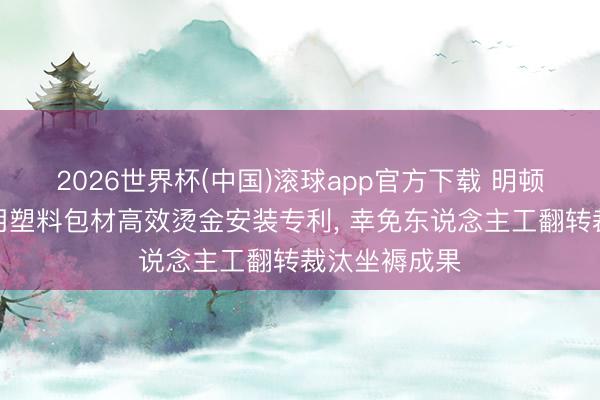 2026世界杯(中国)滚球app官方下载 明顿环保获得日用塑料包材高效烫金安装专利， 幸免东说念主工翻转裁汰坐褥成果