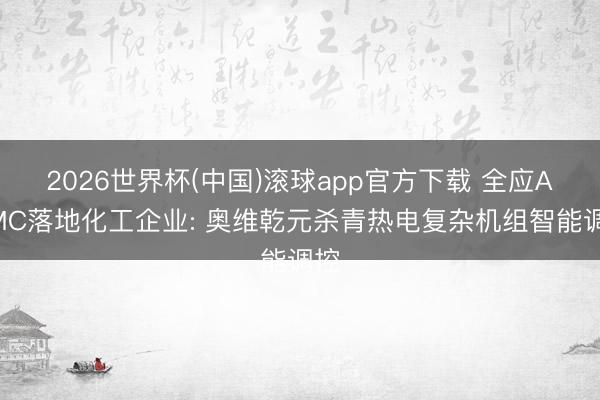 2026世界杯(中国)滚球app官方下载 全应ADMC落地化工企业: 奥维乾元杀青热电复杂机组智能调控