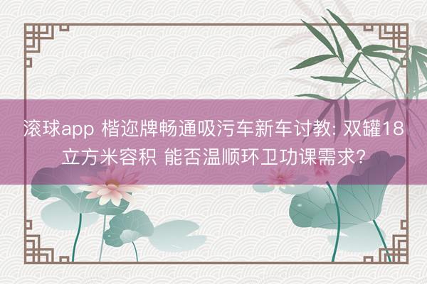 滚球app 楷迩牌畅通吸污车新车讨教: 双罐18立方米容积 能否温顺环卫功课需求?
