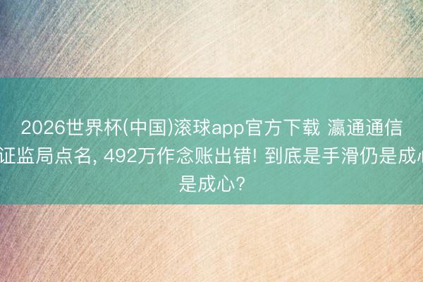 2026世界杯(中国)滚球app官方下载 瀛通通信被证监局点名， 492万作念账出错! 到底是手滑仍是成心?