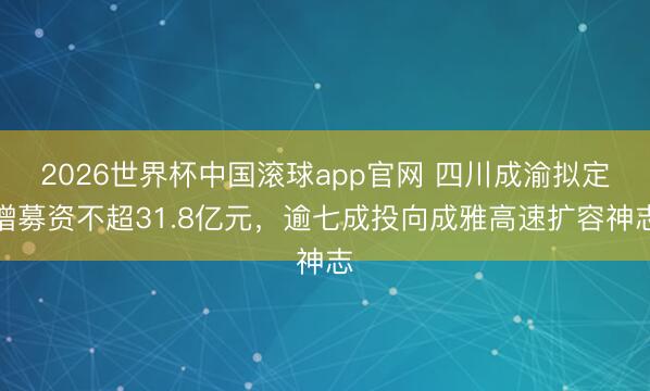 2026世界杯中国滚球app官网 四川成渝拟定增募资不超31.8亿元,逾七成投向成雅高速扩容神志