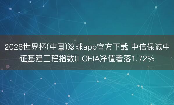 2026世界杯(中国)滚球app官方下载 中信保诚中证基建工程指数(LOF)A净值着落1.72%